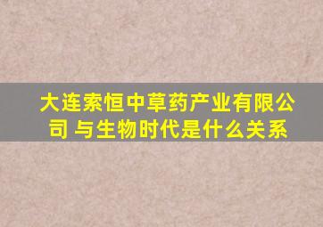 大连索恒中草药产业有限公司 与生物时代是什么关系